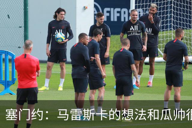 塞门约：马雷斯卡的想法和瓜帅很像，他对边锋的战术让我兴奋