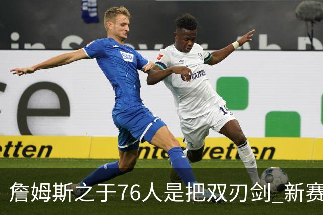 詹姆斯之于76人是把双刃剑 新赛季需直面六大隐患？