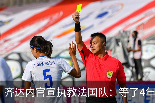齐达内官宣执教法国队：等了4年多，拒绝所有报价只为这一刻